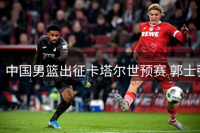 中国男篮出征卡塔尔世预赛 郭士强带队开启关键征程