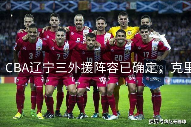 CBA辽宁三外援阵容已确定，克里斯、凯勒·爱德华兹、库珀，新赛季能否夺冠？